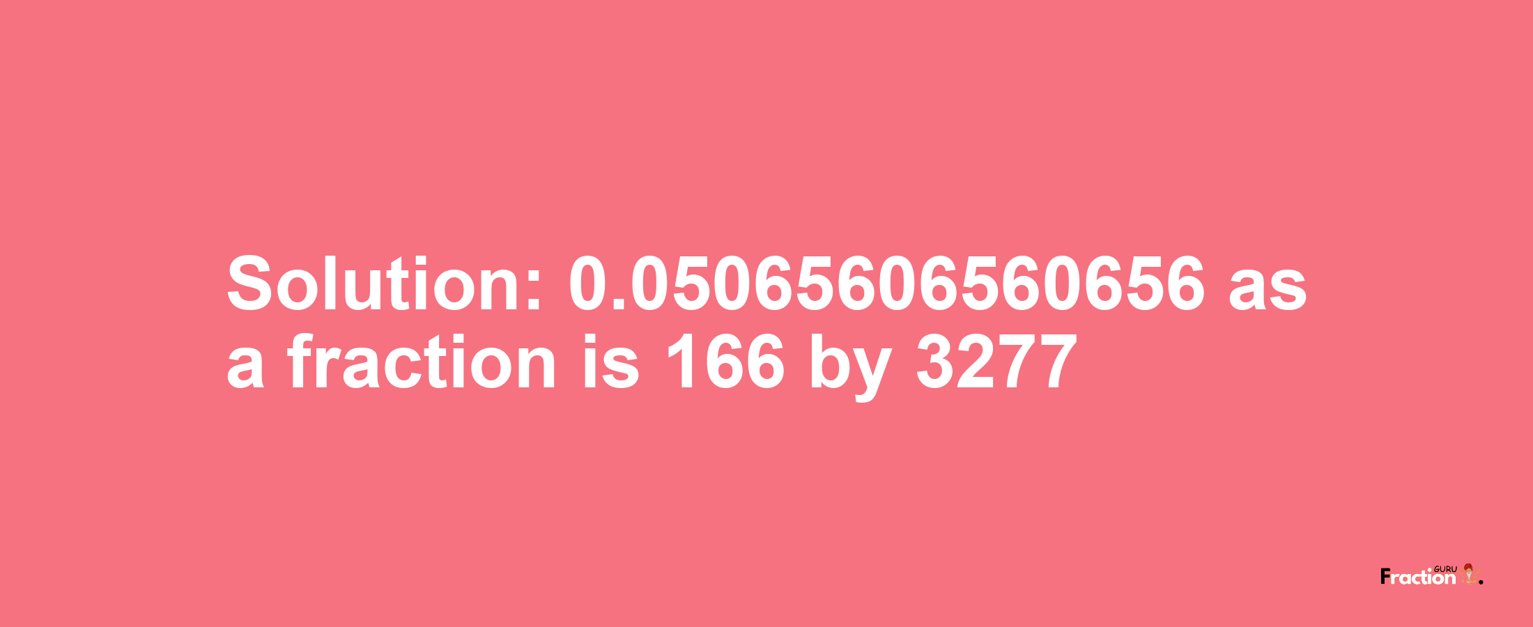 Solution:0.05065606560656 as a fraction is 166/3277